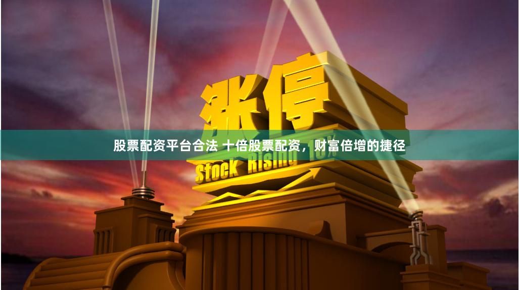 股票配资平台合法 十倍股票配资，财富倍增的捷径