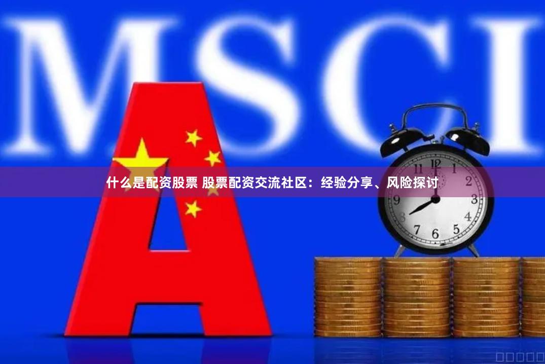 什么是配资股票 股票配资交流社区：经验分享、风险探讨
