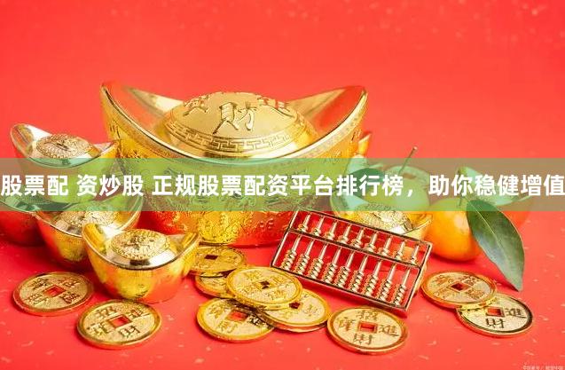 股票配 资炒股 正规股票配资平台排行榜，助你稳健增值