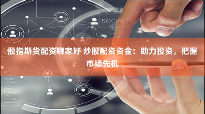 股指期货配资哪家好 炒股配资资金：助力投资，把握市场先机