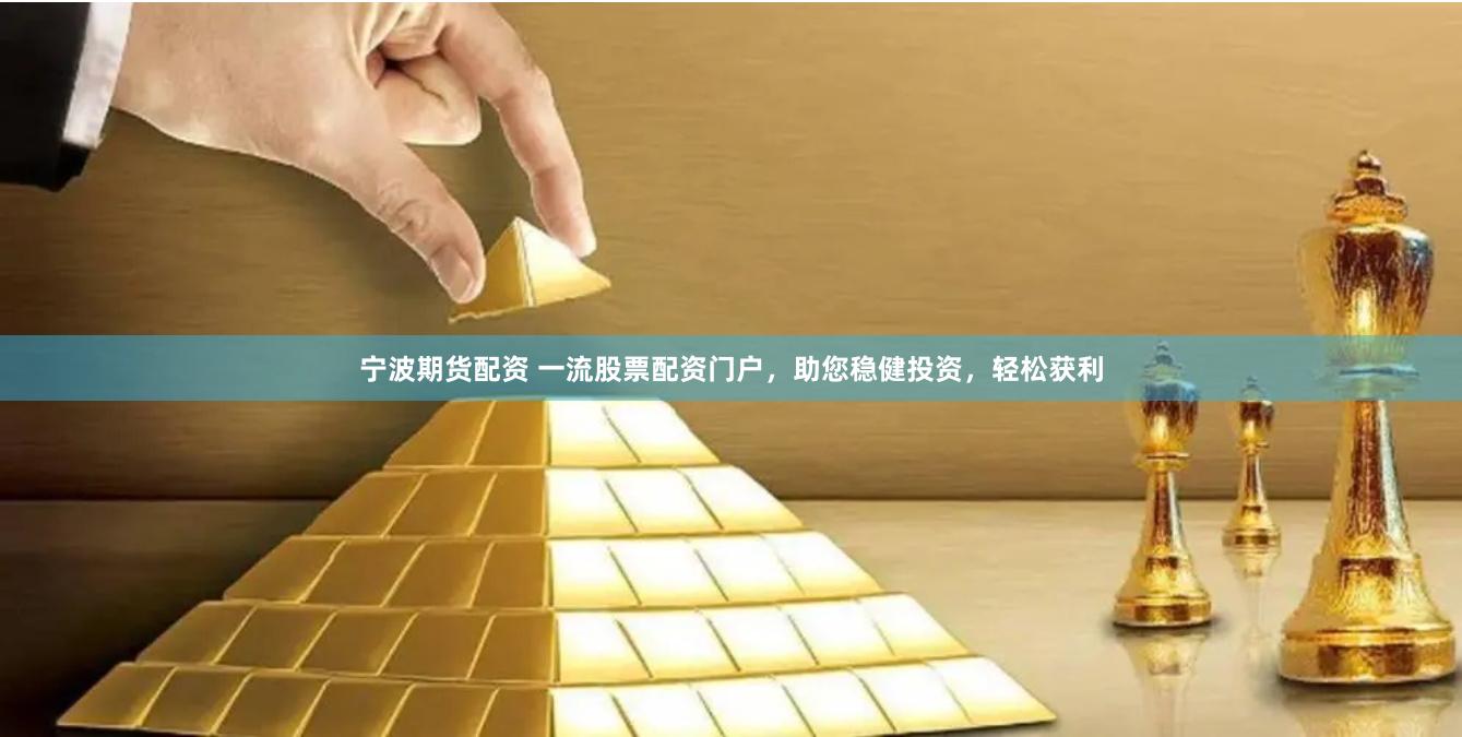 宁波期货配资 一流股票配资门户，助您稳健投资，轻松获利