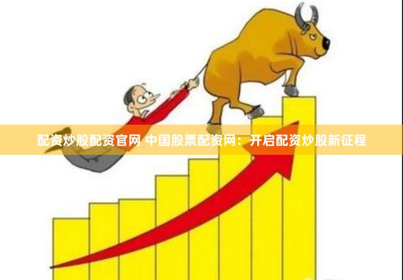 配资炒股配资官网 中国股票配资网：开启配资炒股新征程