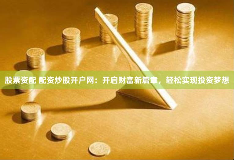 股票资配 配资炒股开户网：开启财富新篇章，轻松实现投资梦想