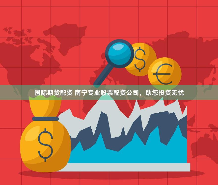 国际期货配资 南宁专业股票配资公司，助您投资无忧