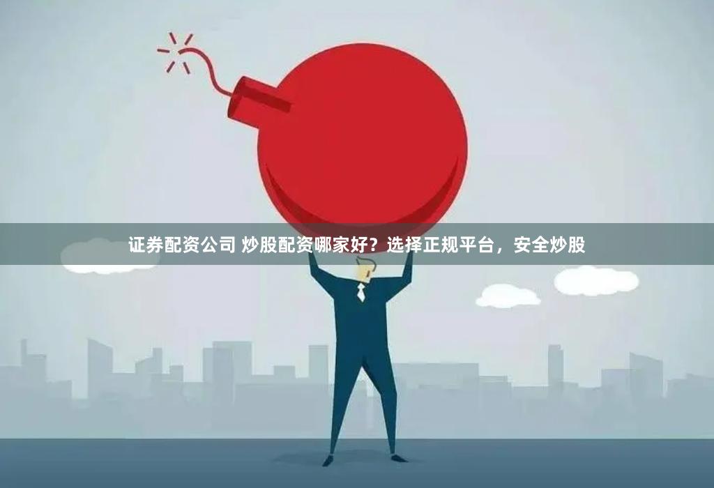 证券配资公司 炒股配资哪家好？选择正规平台，安全炒股