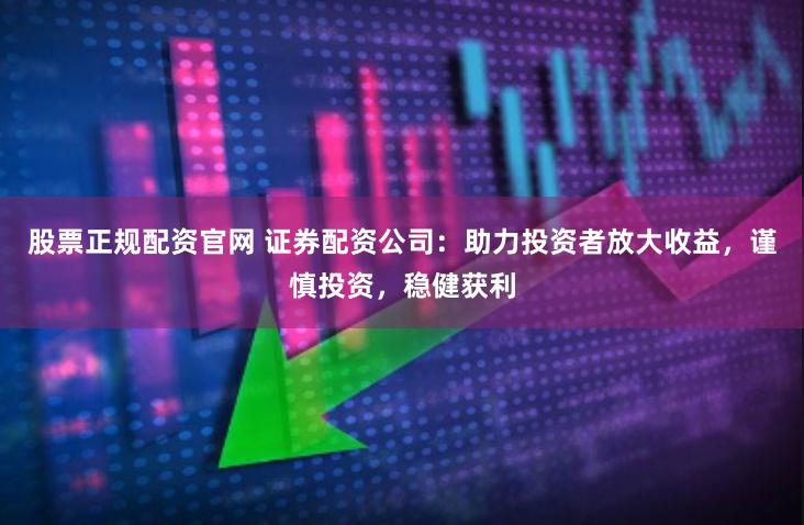 股票正规配资官网 证券配资公司：助力投资者放大收益，谨慎投资，稳健获利