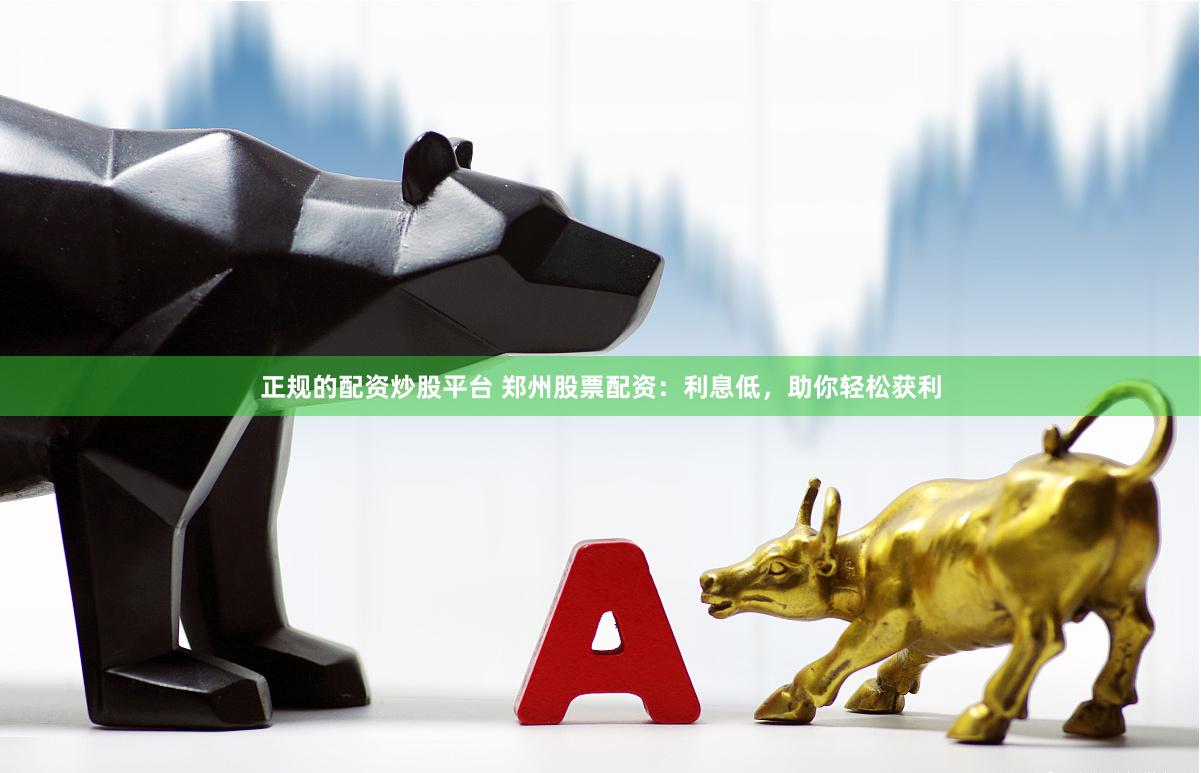 正规的配资炒股平台 郑州股票配资：利息低，助你轻松获利