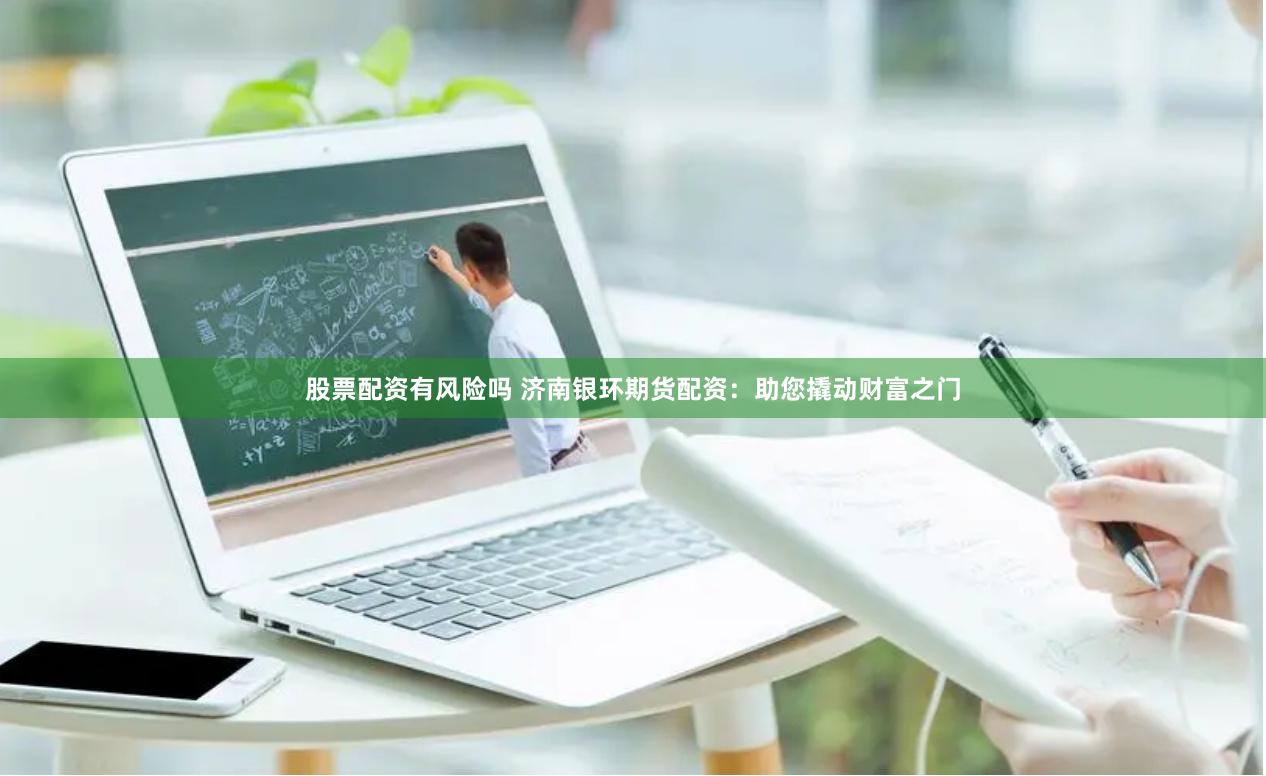 股票配资有风险吗 济南银环期货配资：助您撬动财富之门