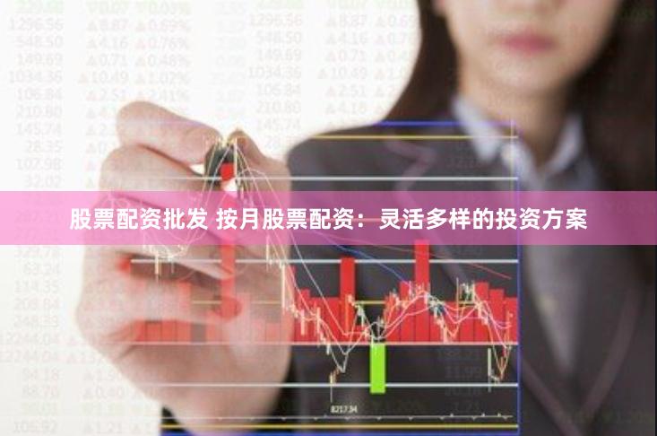 股票配资批发 按月股票配资：灵活多样的投资方案