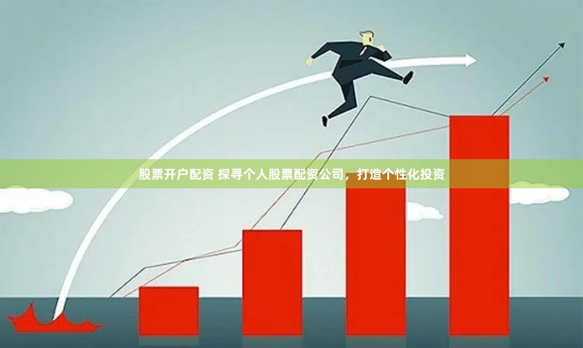 股票开户配资 探寻个人股票配资公司，打造个性化投资