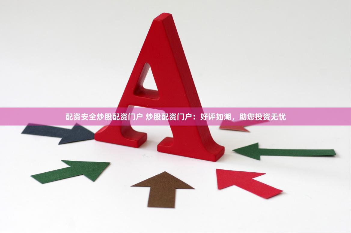 配资安全炒股配资门户 炒股配资门户：好评如潮，助您投资无忧