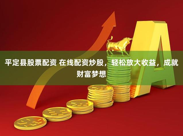 平定县股票配资 在线配资炒股，轻松放大收益，成就财富梦想