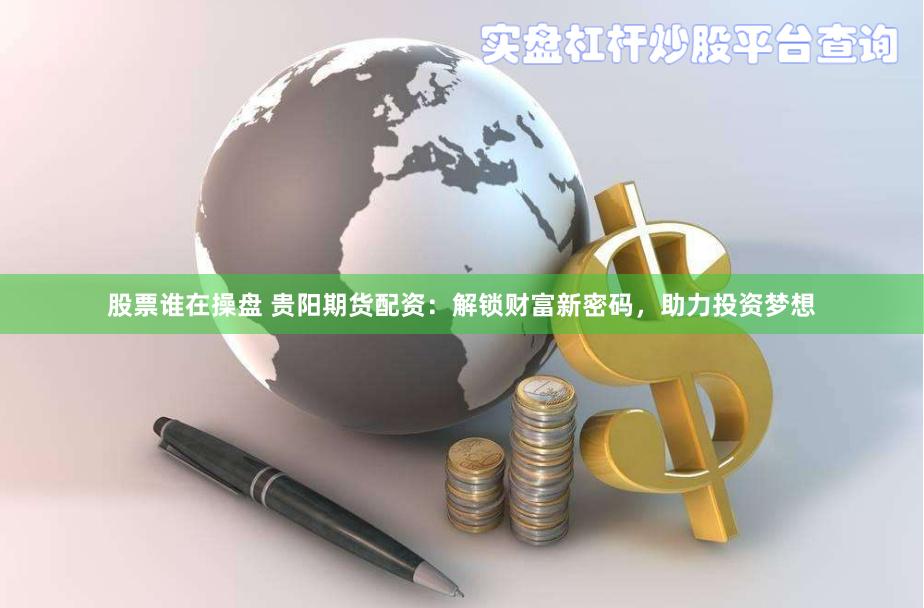股票谁在操盘 贵阳期货配资：解锁财富新密码，助力投资梦想