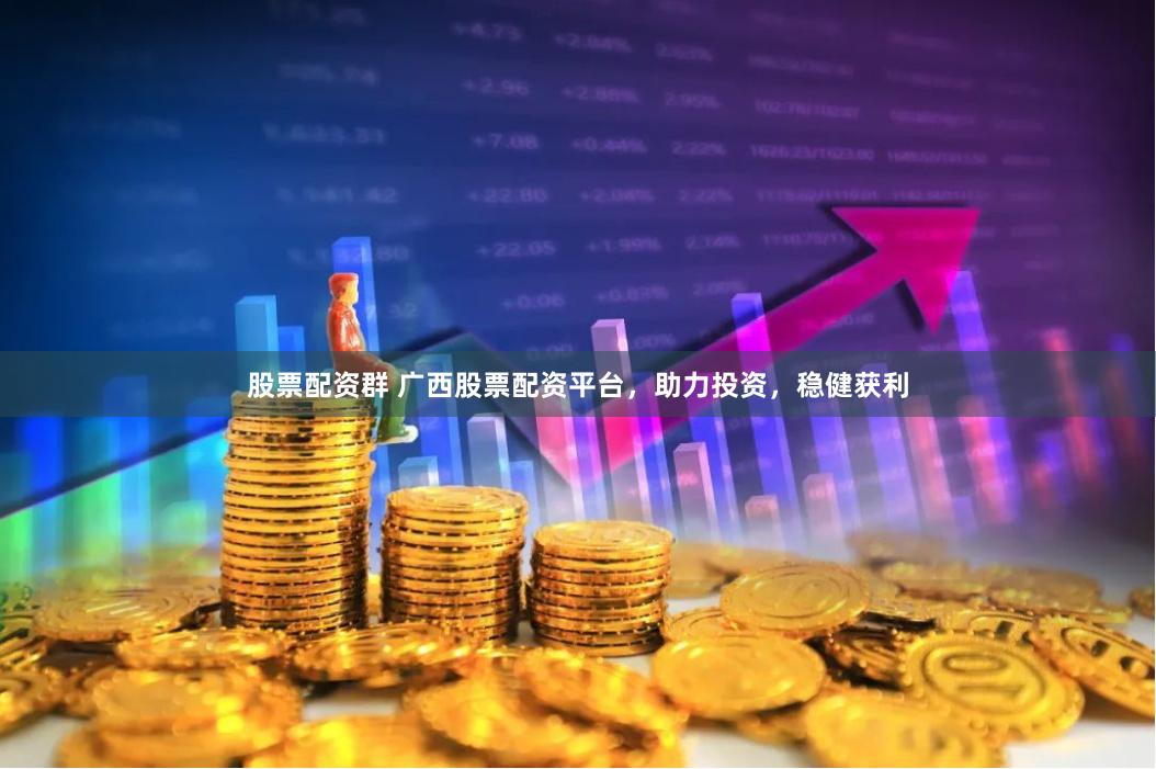 股票配资群 广西股票配资平台，助力投资，稳健获利