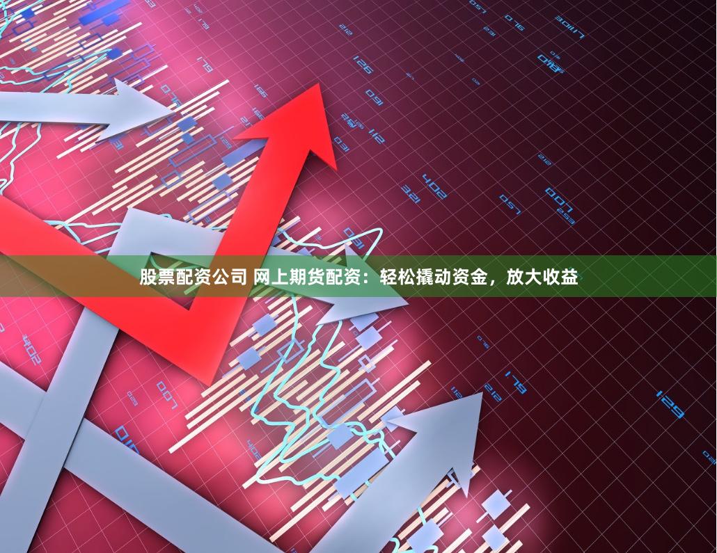 股票配资公司 网上期货配资：轻松撬动资金，放大收益