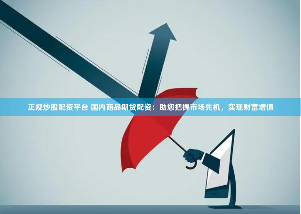 正规炒股配资平台 国内商品期货配资：助您把握市场先机，实现财富增值