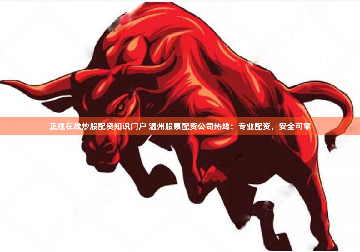 正规在线炒股配资知识门户 温州股票配资公司热线：专业配资，安全可靠