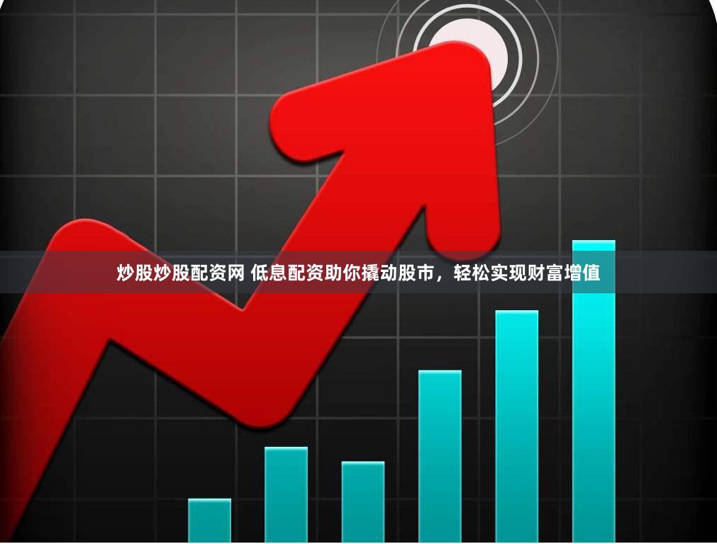 炒股炒股配资网 低息配资助你撬动股市，轻松实现财富增值