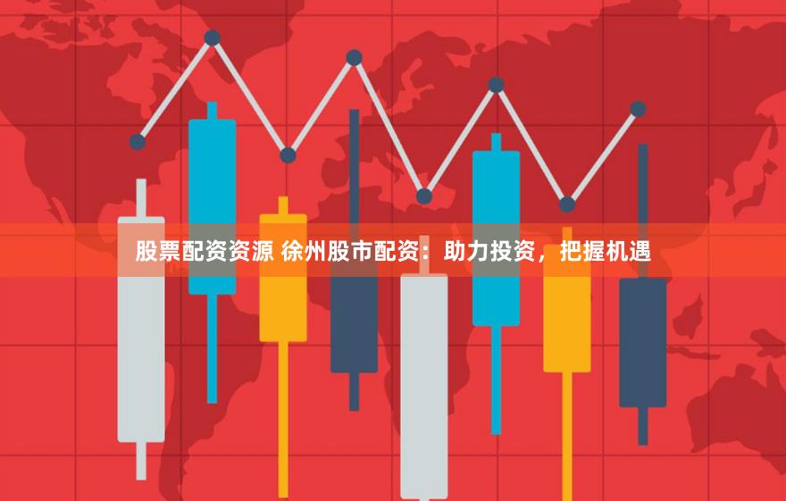 股票配资资源 徐州股市配资：助力投资，把握机遇