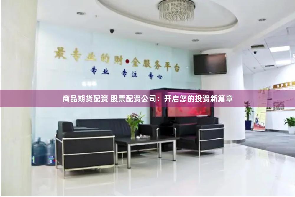 商品期货配资 股票配资公司：开启您的投资新篇章
