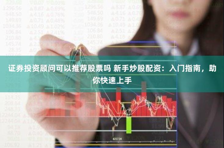 证券投资顾问可以推荐股票吗 新手炒股配资：入门指南，助你快速上手