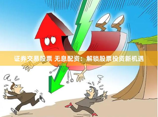 证券交易股票 无息配资：解锁股票投资新机遇