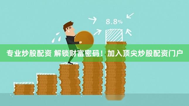 专业炒股配资 解锁财富密码！加入顶尖炒股配资门户