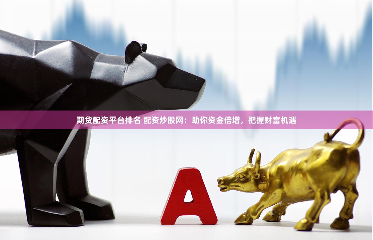 期货配资平台排名 配资炒股网：助你资金倍增，把握财富机遇