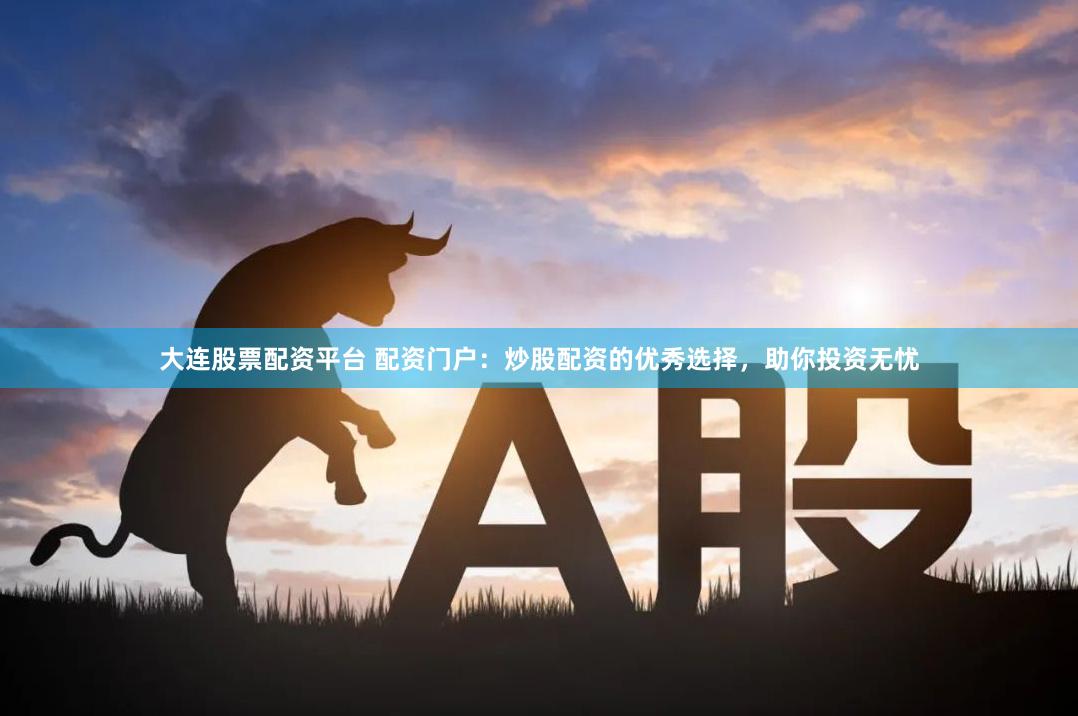 大连股票配资平台 配资门户：炒股配资的优秀选择，助你投资无忧