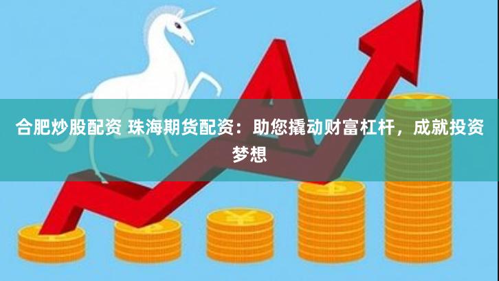 合肥炒股配资 珠海期货配资：助您撬动财富杠杆，成就投资梦想
