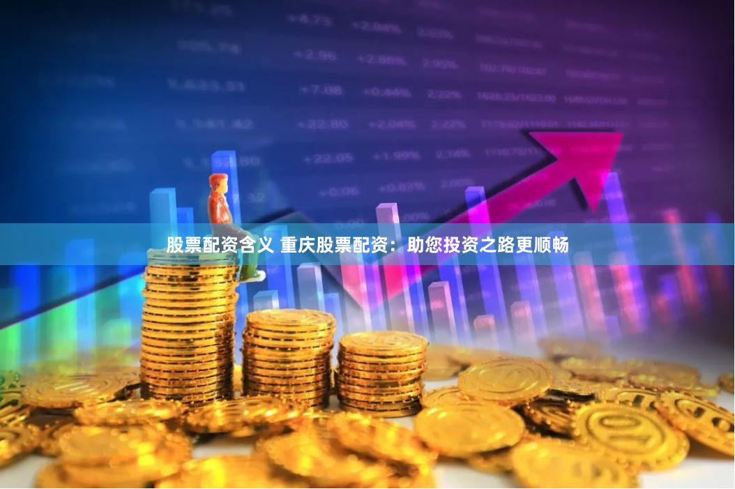 股票配资含义 重庆股票配资：助您投资之路更顺畅