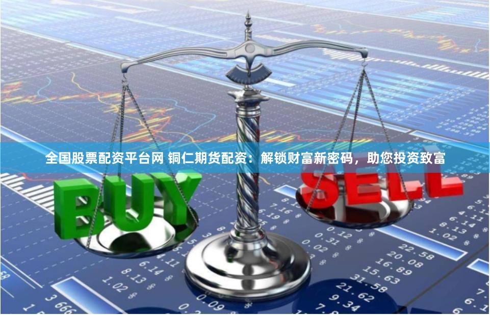 全国股票配资平台网 铜仁期货配资：解锁财富新密码，助您投资致富