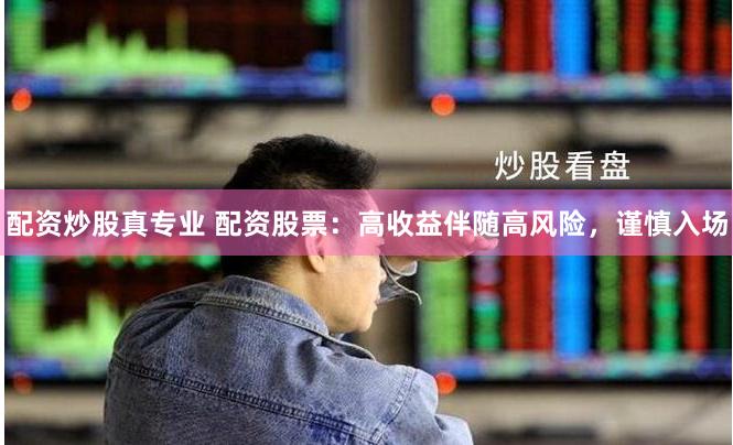 配资炒股真专业 配资股票：高收益伴随高风险，谨慎入场