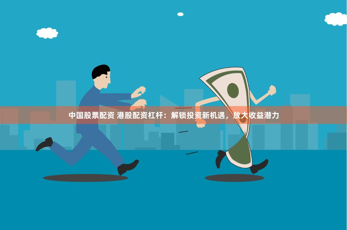 中国股票配资 港股配资杠杆：解锁投资新机遇，放大收益潜力