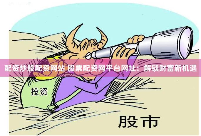 配资炒股配资网站 股票配资网平台网址：解锁财富新机遇