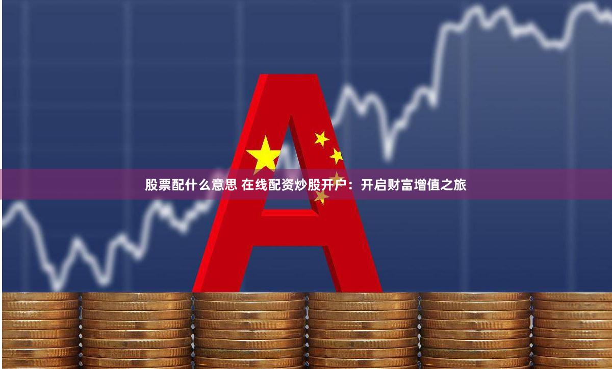 股票配什么意思 在线配资炒股开户：开启财富增值之旅