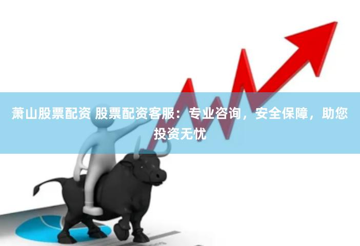萧山股票配资 股票配资客服：专业咨询，安全保障，助您投资无忧