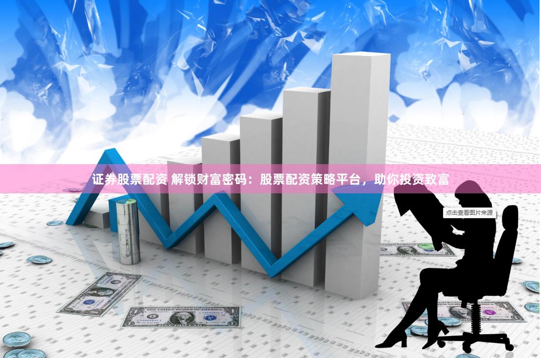 证券股票配资 解锁财富密码：股票配资策略平台，助你投资致富