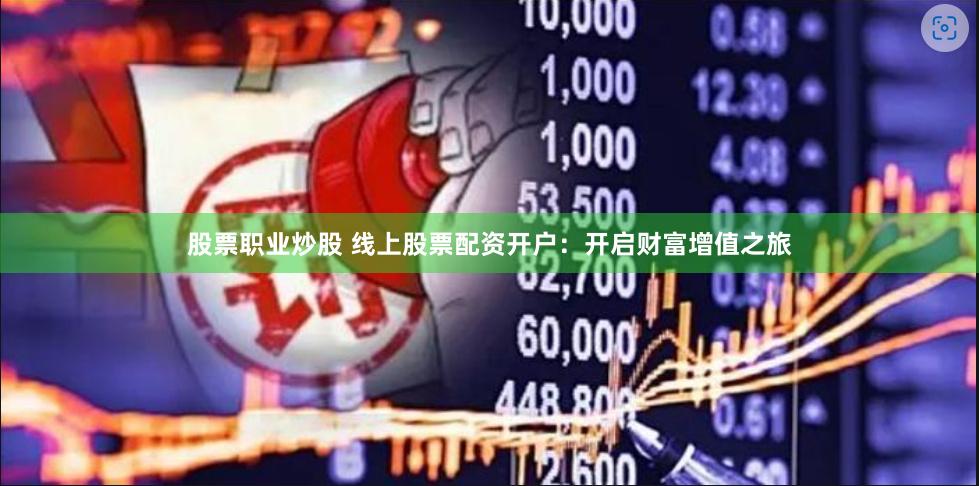 股票职业炒股 线上股票配资开户：开启财富增值之旅