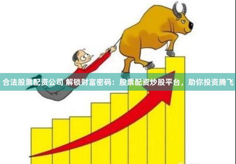 合法股票配资公司 解锁财富密码：股票配资炒股平台，助你投资腾飞