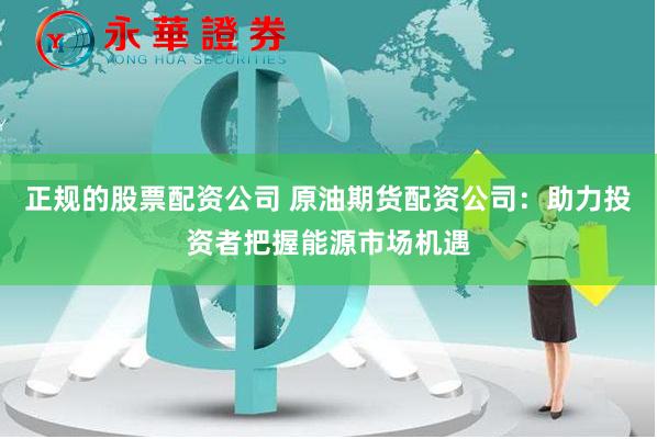 正规的股票配资公司 原油期货配资公司：助力投资者把握能源市场机遇