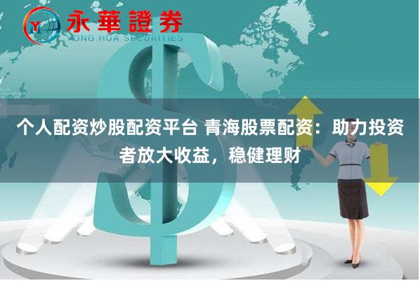 个人配资炒股配资平台 青海股票配资：助力投资者放大收益，稳健理财