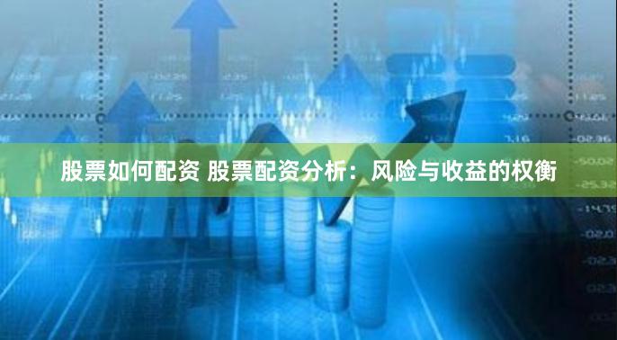 股票如何配资 股票配资分析：风险与收益的权衡