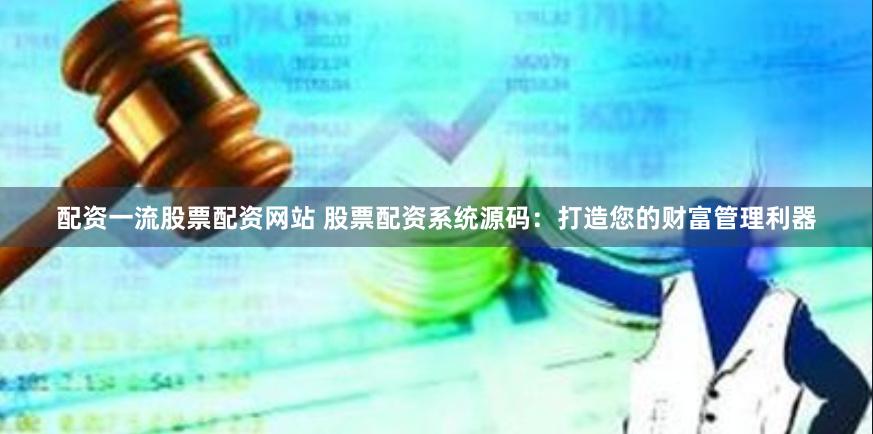 配资一流股票配资网站 股票配资系统源码：打造您的财富管理利器