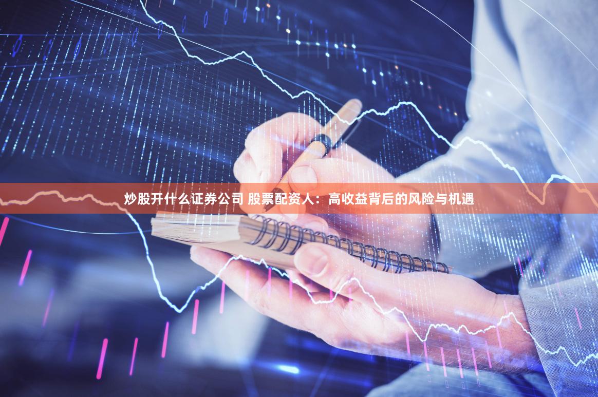 炒股开什么证券公司 股票配资人：高收益背后的风险与机遇