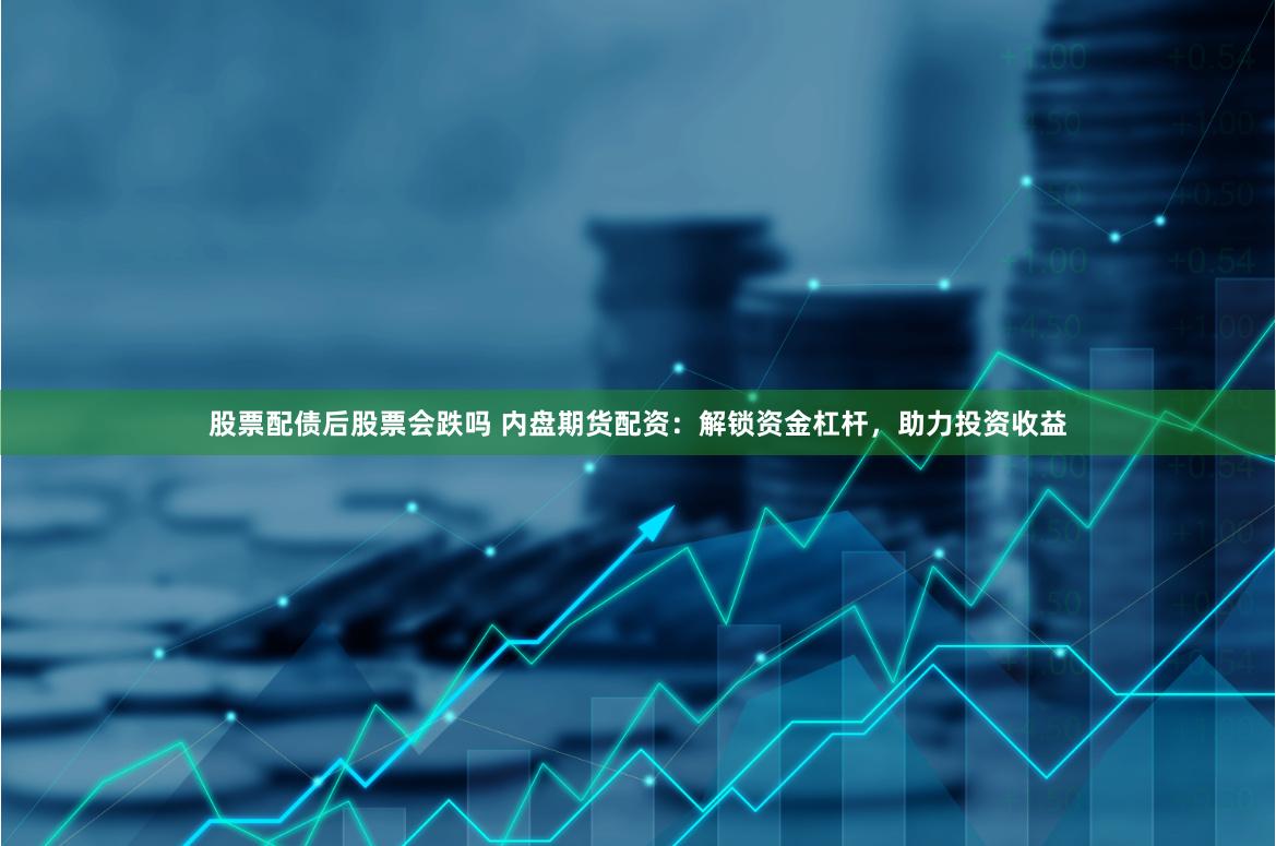 股票配债后股票会跌吗 内盘期货配资：解锁资金杠杆，助力投资收益
